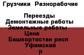 Грузчики. Разнорабочие. Переезды. Демонтажные работы. Земельные работы. › Цена ­ 100 - Башкортостан респ., Уфимский р-н, Уфа г. Авто » Услуги   . Башкортостан респ.